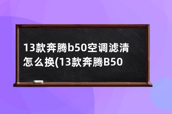 13款奔腾b50空调滤清怎么换(13款奔腾B50空调怎么用)