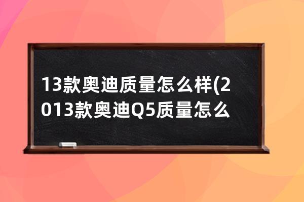 13款奥迪质量怎么样(2013款奥迪Q5质量怎么样)