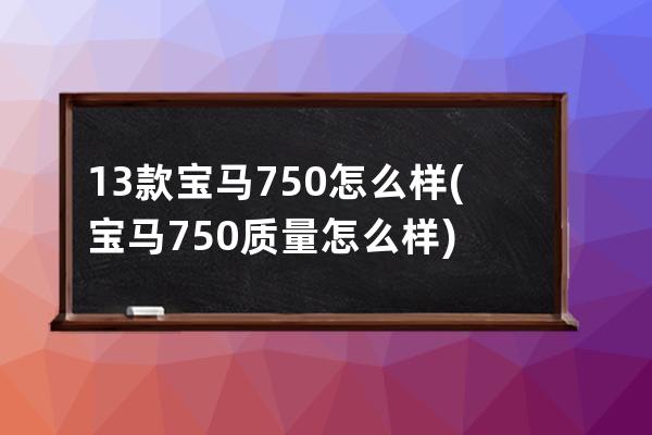 13款宝马750怎么样(宝马750质量怎么样)