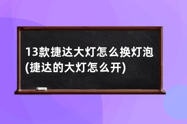 13款捷达大灯怎么换灯泡(捷达的大灯怎么开)