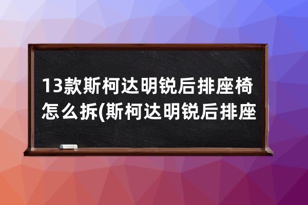 13款斯柯达明锐后排座椅怎么拆(斯柯达明锐后排座椅怎么放倒)