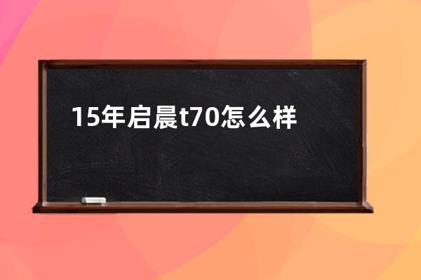 15年启晨t70怎么样