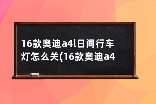 16款奥迪a4l日间行车灯怎么关(16款奥迪a4l)