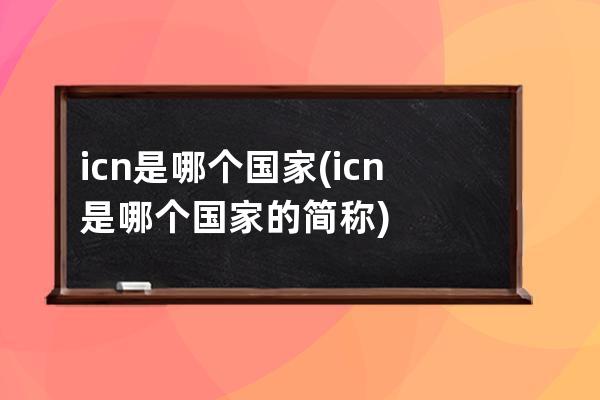 icn是哪个国家(icn是哪个国家的简称)