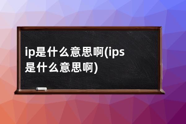 ip是什么意思啊(ips是什么意思啊)