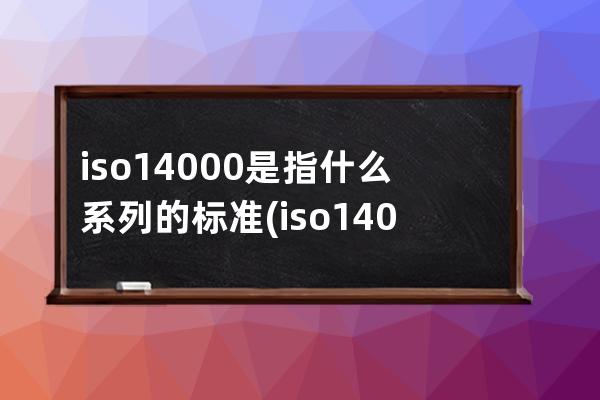 iso14000是指什么系列的标准(iso14000是哪一年制定的)