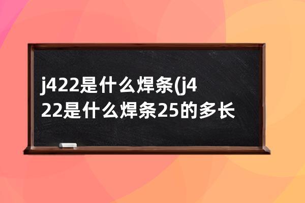 j422是什么焊条(j422是什么焊条25的多长)